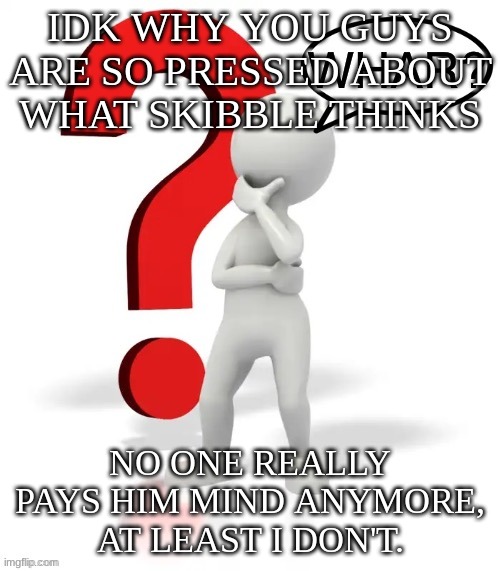 Whar? | IDK WHY YOU GUYS ARE SO PRESSED ABOUT WHAT SKIBBLE THINKS; NO ONE REALLY PAYS HIM MIND ANYMORE, AT LEAST I DON'T. | image tagged in whar | made w/ Imgflip meme maker