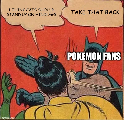 Batman Slapping Robin | I THINK CATS SHOULD STAND UP ON HINDLEGS; TAKE THAT BACK; POKEMON FANS | image tagged in memes,batman slapping robin | made w/ Imgflip meme maker