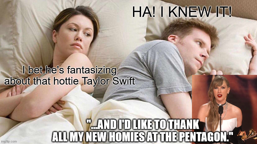 A whole red-hatted army of paranoid delusionists. | HA! I KNEW IT! I bet he's fantasizing about that hottie Taylor Swift; "...AND I'D LIKE TO THANK ALL MY NEW HOMIES AT THE PENTAGON." | image tagged in i bet he's thinking about donald trump,how stupid can you be,no really - how stupid can you be | made w/ Imgflip meme maker