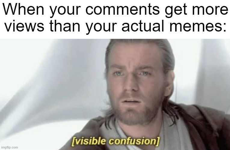 How, like actually how? | When your comments get more views than your actual memes: | image tagged in visible confusion,memes,relatable,i give up,lmao,oh wow are you actually reading these tags | made w/ Imgflip meme maker