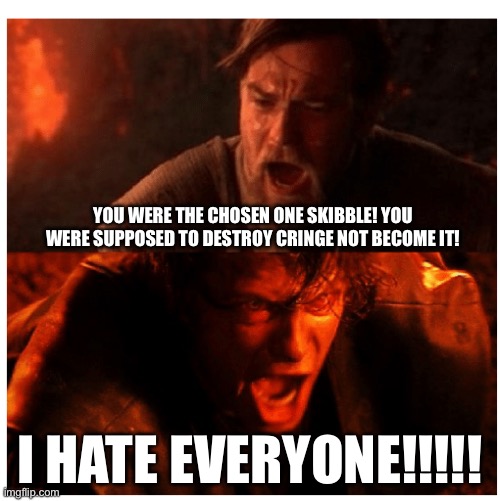You were the Chosen one blank | YOU WERE THE CHOSEN ONE SKIBBLE! YOU WERE SUPPOSED TO DESTROY CRINGE NOT BECOME IT! I HATE EVERYONE!!!!! | image tagged in you were the chosen one blank | made w/ Imgflip meme maker