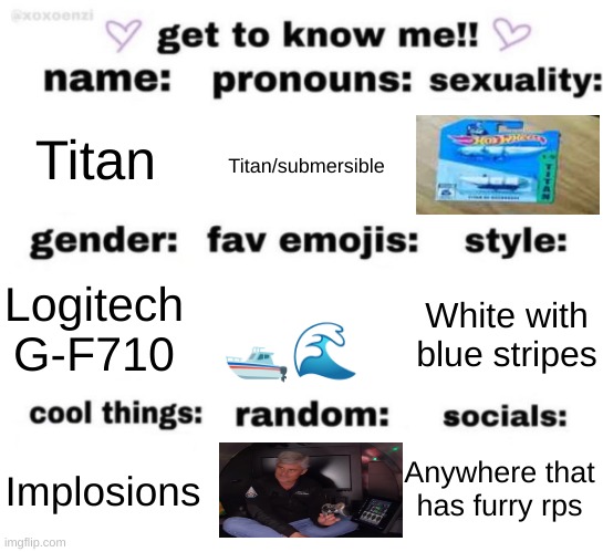 africa | Titan; Titan/submersible; White with blue stripes; Logitech G-F710; 🛥🌊; Anywhere that has furry rps; Implosions | image tagged in get to know me but better,furry,titan,sorry,not a joke,i love billionares | made w/ Imgflip meme maker