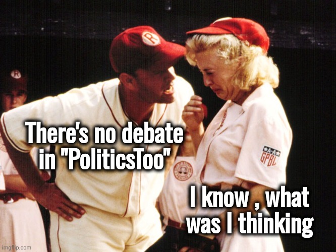 A Mind is a terrible thing to waste | There's no debate in "PoliticsToo"; I know , what was I thinking | image tagged in no crying in baseball,trump derangement syndrome,whole stream,stupid liberals,one party | made w/ Imgflip meme maker