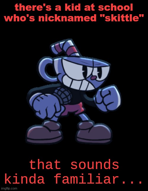 cuphead | there's a kid at school who's nicknamed "skittle"; that sounds kinda familiar... | image tagged in cuphead | made w/ Imgflip meme maker