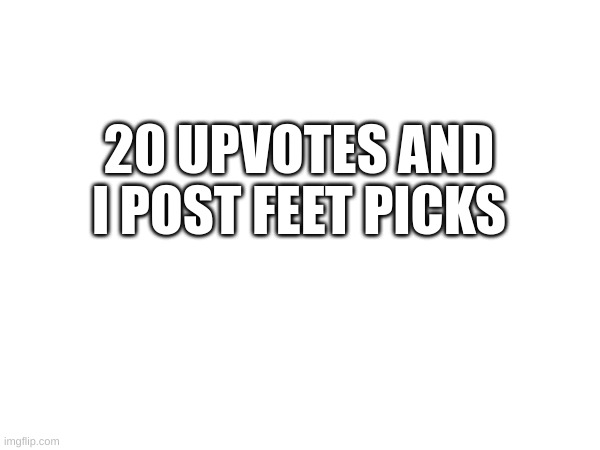 i will do it | 20 UPVOTES AND I POST FEET PICKS | image tagged in feet,msmg | made w/ Imgflip meme maker