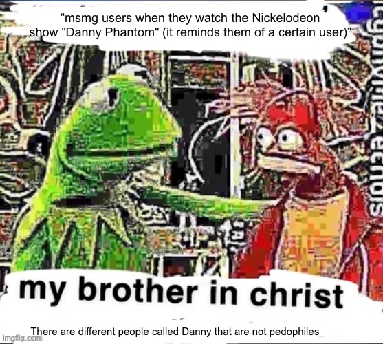 My brother in Christ | “msmg users when they watch the Nickelodeon show "Danny Phantom" (it reminds them of a certain user)”; There are different people called Danny that are not pedophiles | image tagged in my brother in christ | made w/ Imgflip meme maker
