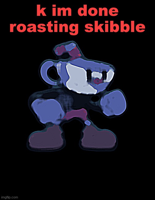 cuphead | k im done roasting skibble | image tagged in cuphead | made w/ Imgflip meme maker