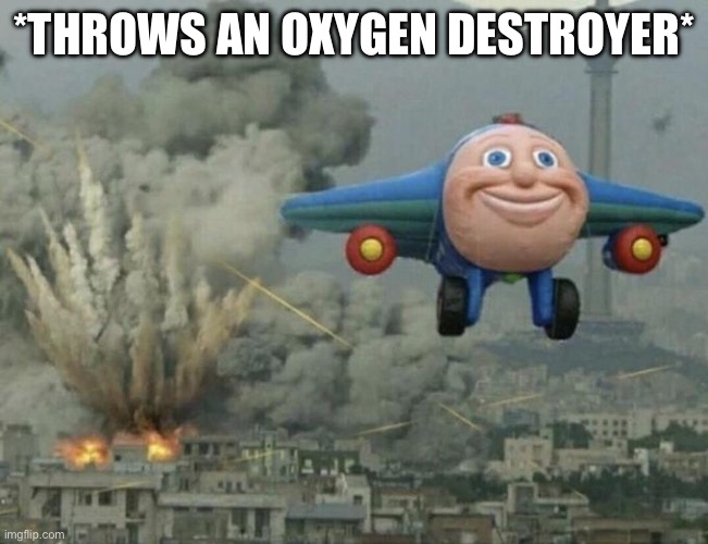 Plane flying from explosions | *THROWS AN OXYGEN DESTROYER* | image tagged in plane flying from explosions | made w/ Imgflip meme maker