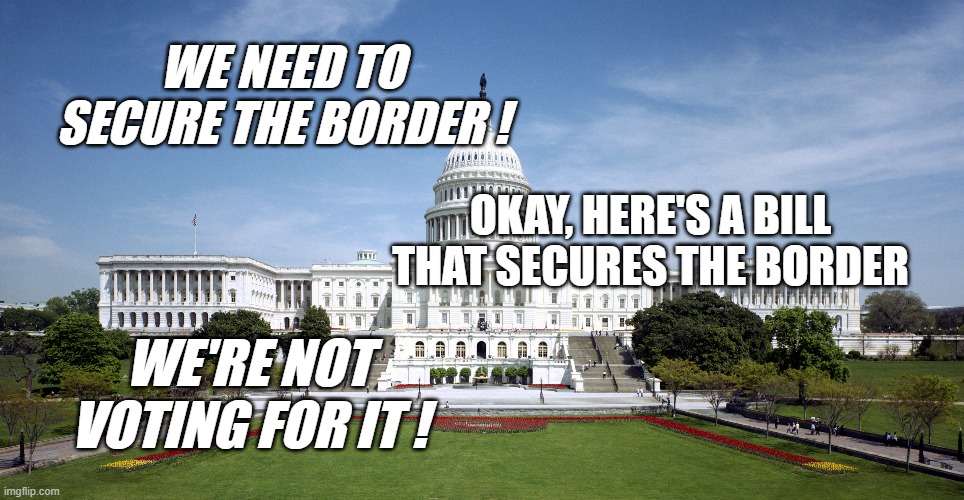 WE NEED TO SECURE THE BORDER ! OKAY, HERE'S A BILL THAT SECURES THE BORDER; WE'RE NOT VOTING FOR IT ! | image tagged in secure the border,republicans | made w/ Imgflip meme maker