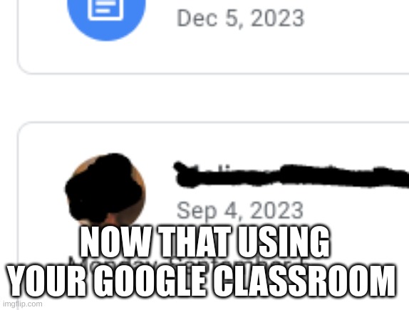 nice job | NOW THAT USING YOUR GOOGLE CLASSROOM | image tagged in school sucks,idk | made w/ Imgflip meme maker