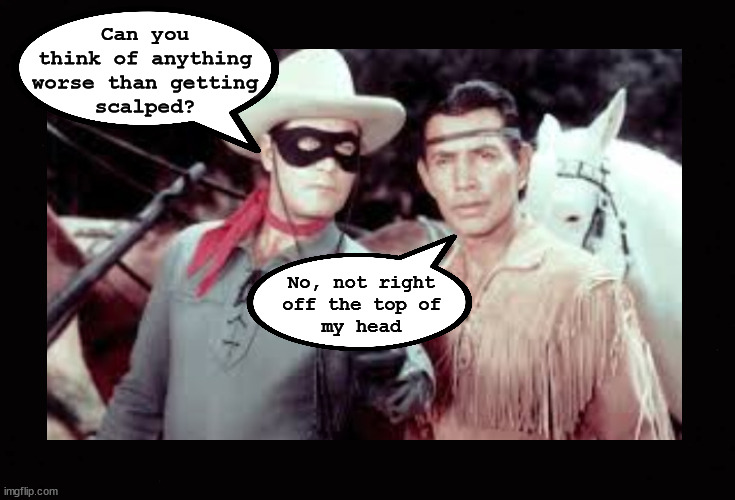 Can you think of anything worse than getting scalped? | Can you
think of anything
worse than getting
scalped? No, not right
off the top of
my head | image tagged in lone ranger and tonto,scalping | made w/ Imgflip meme maker