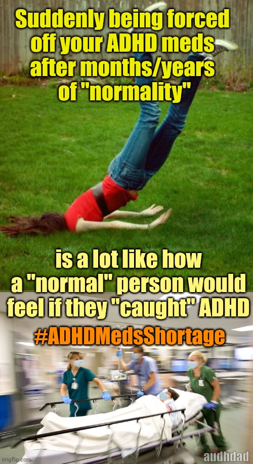 #ADHDMedsShortage | Suddenly being forced 
off your ADHD meds 
after months/years 
of "normality"; is a lot like how a "normal" person would feel if they "caught" ADHD; #ADHDMedsShortage; audhdad | image tagged in adhdmedsshortage,adhd,audhdad,medication,meds shortage,memes | made w/ Imgflip meme maker