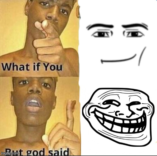 Faces | image tagged in what if you-but god said | made w/ Imgflip meme maker