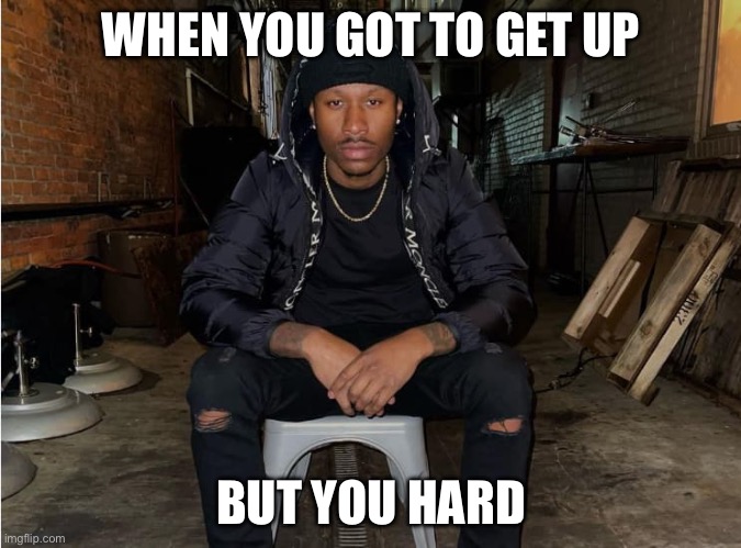 Fr | WHEN YOU GOT TO GET UP; BUT YOU HARD | image tagged in duke deniss sat | made w/ Imgflip meme maker