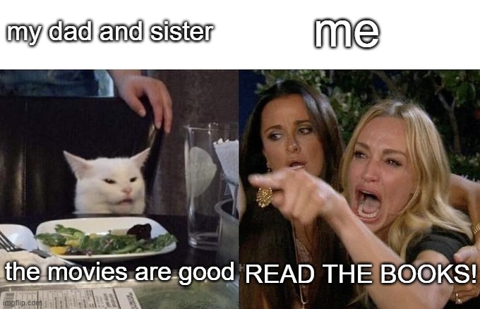 Woman Yelling At Cat Reverse | me; my dad and sister; the movies are good; READ THE BOOKS! | image tagged in woman yelling at cat reverse,movies,books,harry potter | made w/ Imgflip meme maker