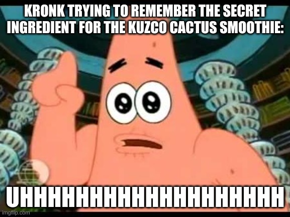 Uhhhhh | KRONK TRYING TO REMEMBER THE SECRET INGREDIENT FOR THE KUZCO CACTUS SMOOTHIE:; UHHHHHHHHHHHHHHHHHHH | image tagged in memes,patrick says | made w/ Imgflip meme maker