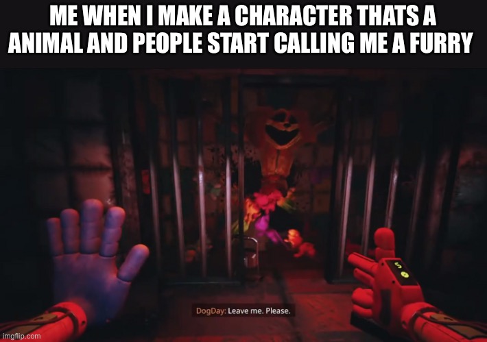 That’s the equivalent of calling yoshi the dinosaur a furry | ME WHEN I MAKE A CHARACTER THATS A ANIMAL AND PEOPLE START CALLING ME A FURRY | image tagged in dogday leave me please | made w/ Imgflip meme maker
