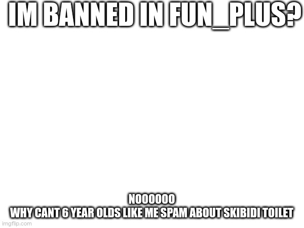 IM BANNED IN FUN_PLUS? NOOOOOO
WHY CANT 6 YEAR OLDS LIKE ME SPAM ABOUT SKIBIDI TOILET | made w/ Imgflip meme maker