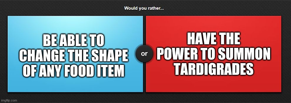 Would you rather | HAVE THE POWER TO SUMMON TARDIGRADES; BE ABLE TO CHANGE THE SHAPE OF ANY FOOD ITEM | image tagged in would you rather,animals,food | made w/ Imgflip meme maker