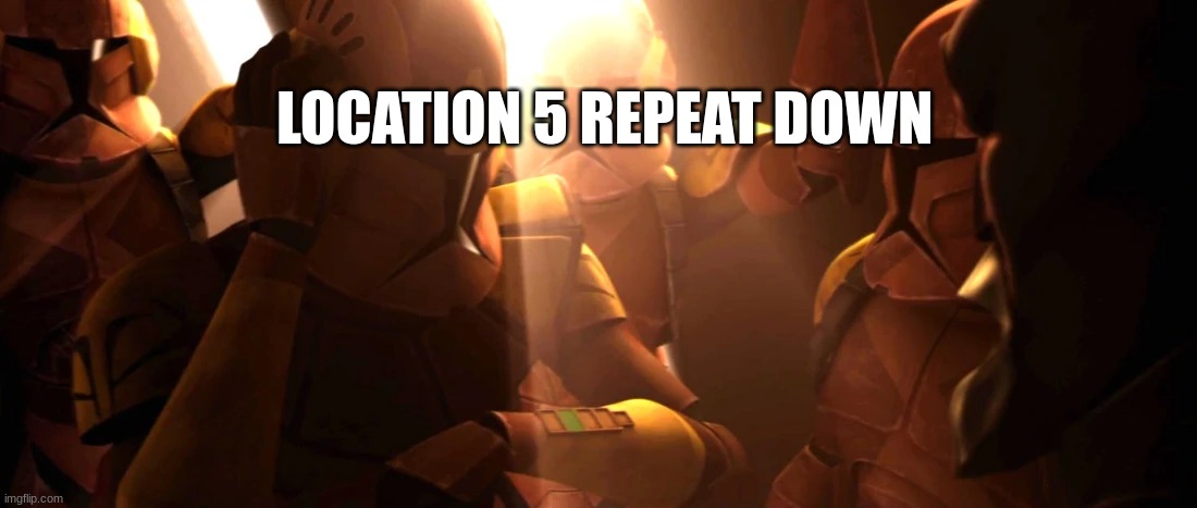 clone troopers | LOCATION 5 REPEAT DOWN | image tagged in clone troopers | made w/ Imgflip meme maker