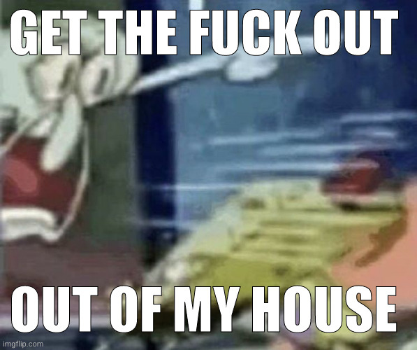squidward screaming in low quality | GET THE FUCK OUT; OUT OF MY HOUSE | image tagged in squidward screaming in low quality | made w/ Imgflip meme maker