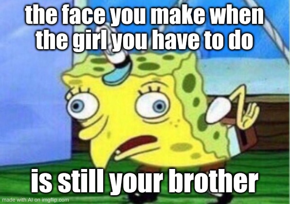 AI GO WILD | the face you make when the girl you have to do; is still your brother | image tagged in memes,mocking spongebob | made w/ Imgflip meme maker