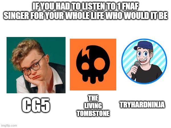 comment in chat | IF YOU HAD TO LISTEN TO 1 FNAF SINGER FOR YOUR WHOLE LIFE WHO WOULD IT BE; CG5; TRYHARDNINJA; THE LIVING TOMBSTONE | image tagged in would you rather | made w/ Imgflip meme maker