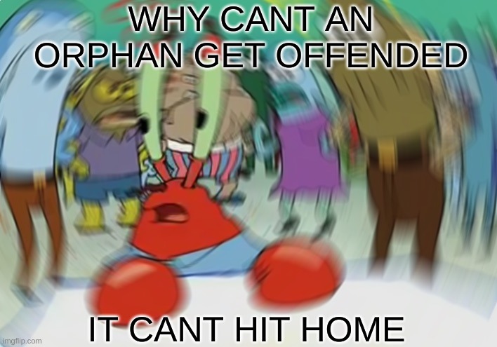 What a knee slapper | WHY CANT AN ORPHAN GET OFFENDED; IT CANT HIT HOME | image tagged in memes,mr krabs blur meme,orphans | made w/ Imgflip meme maker