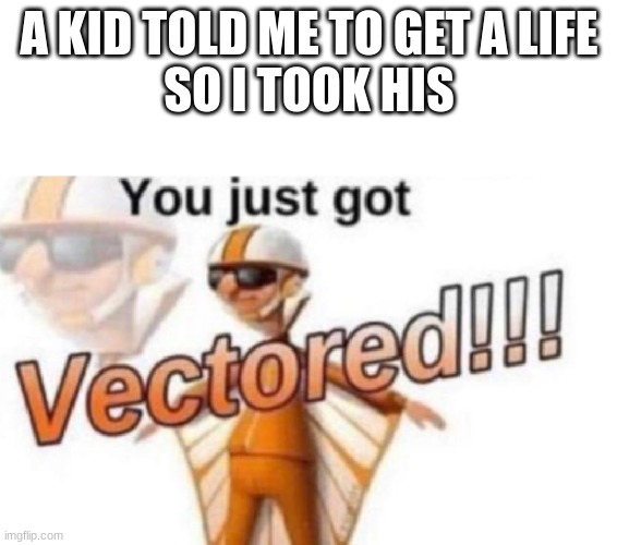 Get Vectored | A KID TOLD ME TO GET A LIFE
SO I TOOK HIS | image tagged in get vectored | made w/ Imgflip meme maker