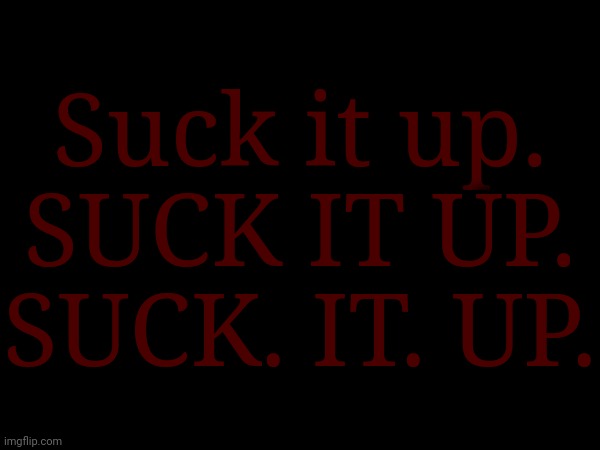 Suck it up.
SUCK IT UP.
SUCK. IT. UP. | made w/ Imgflip meme maker