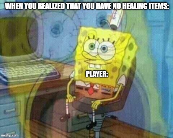 spongebob panic inside | WHEN YOU REALIZED THAT YOU HAVE NO HEALING ITEMS: PLAYER: | image tagged in spongebob panic inside | made w/ Imgflip meme maker