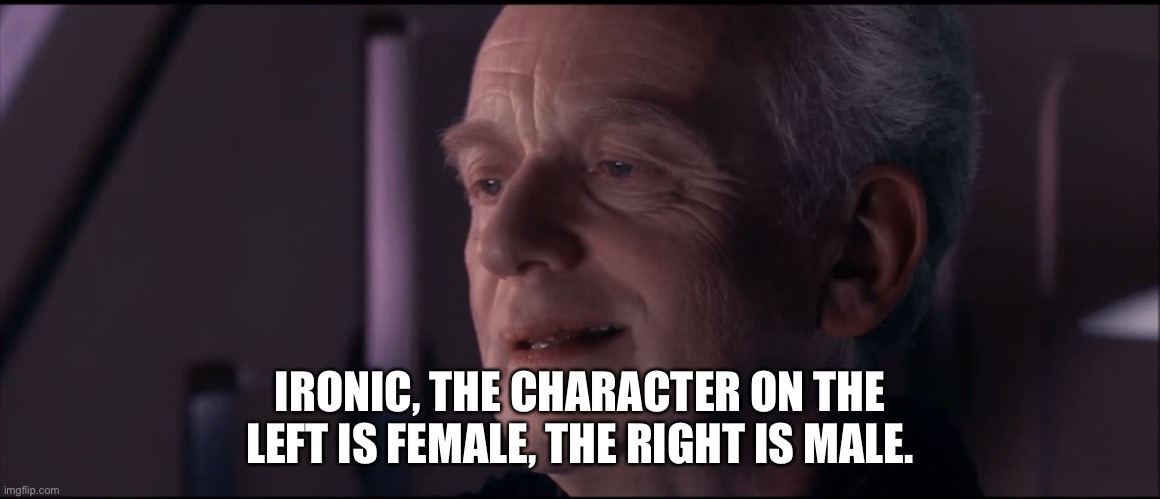 Palpatine Ironic  | IRONIC, THE CHARACTER ON THE LEFT IS FEMALE, THE RIGHT IS MALE. | image tagged in palpatine ironic | made w/ Imgflip meme maker