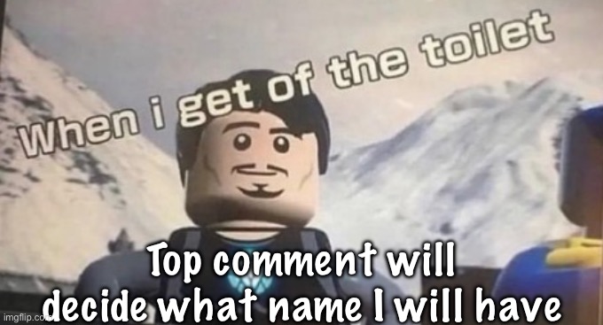 when I get of the toilet | Top comment will decide what name I will have | image tagged in when i get of the toilet | made w/ Imgflip meme maker