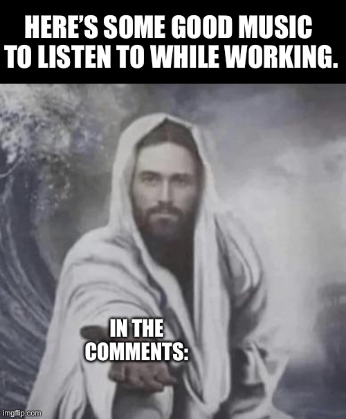HERE’S SOME GOOD MUSIC 
TO LISTEN TO WHILE WORKING. IN THE COMMENTS: | image tagged in memes,music | made w/ Imgflip meme maker
