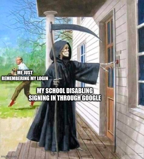 I am back | ME JUST REMEMBERING MY LOGIN; MY SCHOOL DISABLING SIGNING IN THROUGH GOOGLE | image tagged in grim reaper ringing doorbell | made w/ Imgflip meme maker