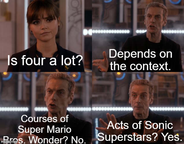 Doctor Who Is four a lot? | Depends on the context. Is four a lot? Courses of Super Mario Bros. Wonder? No. Acts of Sonic Superstars? Yes. | image tagged in doctor who is four a lot | made w/ Imgflip meme maker