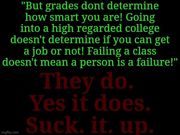 "But grades dont determine how smart you are! Going into a high regarded college doesn't determine if you can get a job or not! Failing a class doesn't mean a person is a failure!"; They do. 
Yes it does.
Suck. it. up. | made w/ Imgflip meme maker