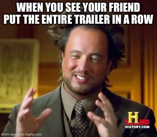 Hi | WHEN YOU SEE YOUR FRIEND PUT THE ENTIRE TRAILER IN A ROW | image tagged in memes,ancient aliens | made w/ Imgflip meme maker