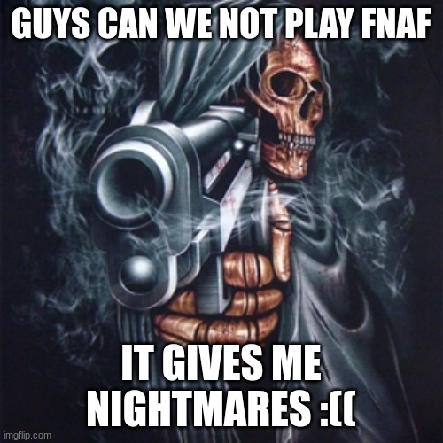Edgy Skeleton | GUYS CAN WE NOT PLAY FNAF IT GIVES ME NIGHTMARES :(( | image tagged in edgy skeleton | made w/ Imgflip meme maker