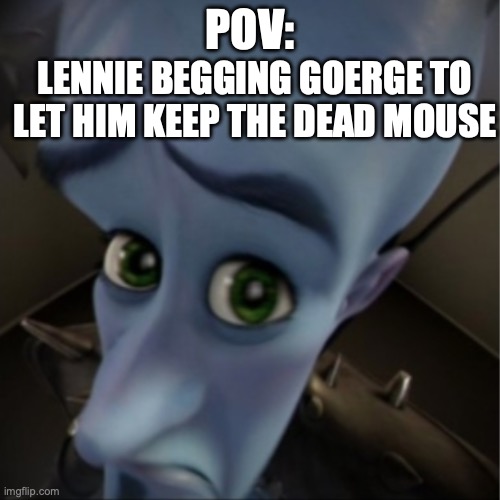 Megamind peeking | POV:; LENNIE BEGGING GOERGE TO LET HIM KEEP THE DEAD MOUSE | image tagged in megamind peeking | made w/ Imgflip meme maker