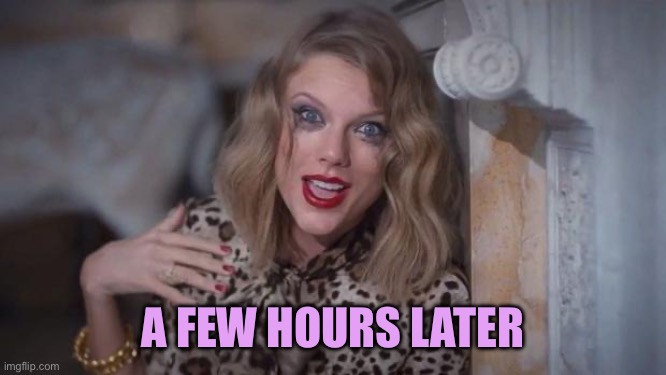 Taylor swift crazy | A FEW HOURS LATER | image tagged in taylor swift crazy | made w/ Imgflip meme maker