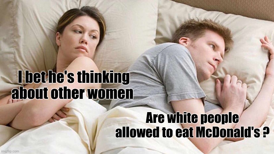I Bet He's Thinking About Other Women Meme | I bet he's thinking about other women Are white people allowed to eat McDonald's ? | image tagged in memes,i bet he's thinking about other women | made w/ Imgflip meme maker