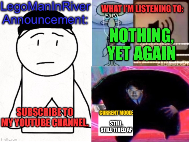 LegoManInRiver Announcement | NOTHING, YET AGAIN; SUBSCRIBE TO MY YOUTUBE CHANNEL. STILL, STILL TIRED AF | image tagged in legomaninriver announcement | made w/ Imgflip meme maker