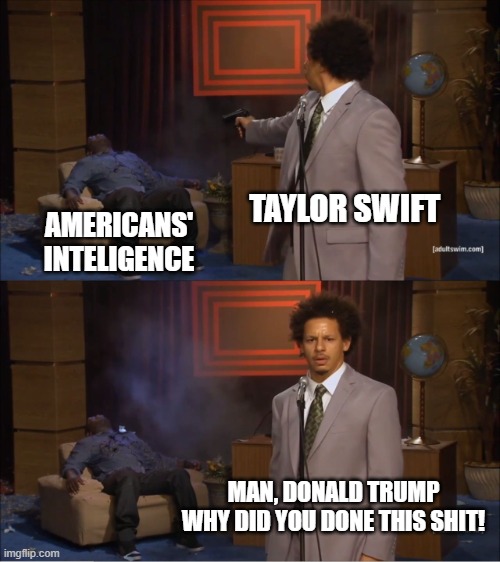 nagger | TAYLOR SWIFT; AMERICANS' INTELIGENCE; MAN, DONALD TRUMP WHY DID YOU DONE THIS SHIT! | image tagged in memes,who killed hannibal | made w/ Imgflip meme maker