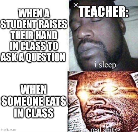 School Memes | TEACHER:; WHEN A STUDENT RAISES THEIR HAND IN CLASS TO ASK A QUESTION; WHEN SOMEONE EATS IN CLASS | image tagged in i sleep real shit,memes,funny,school,school memes,teacher | made w/ Imgflip meme maker