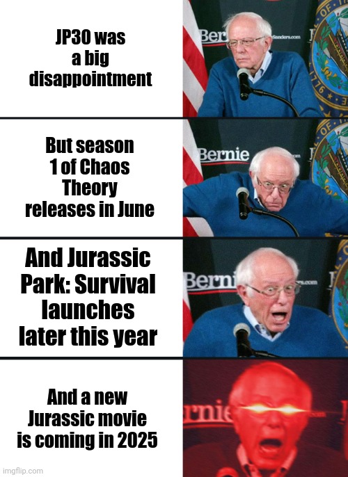 The future is looking bright for Jurassic! | JP30 was a big disappointment; But season 1 of Chaos Theory releases in June; And Jurassic Park: Survival launches later this year; And a new Jurassic movie is coming in 2025 | image tagged in bernie sanders reaction nuked,jurassic park,jurassic world,chaos theory,survival | made w/ Imgflip meme maker