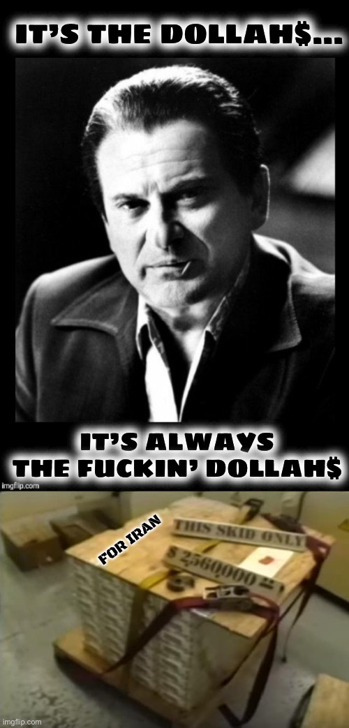 IT’S THE DOLLAH$… IT’S ALWAYS THE FUCKIN’ DOLLAH$ FOR IRAN | image tagged in joe pesci sez with black background,pallet of money for iran | made w/ Imgflip meme maker