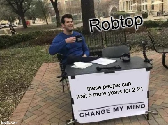 Change My Mind | Robtop; these people can wait 5 more years for 2.21 | image tagged in memes,change my mind,geometry dash | made w/ Imgflip meme maker