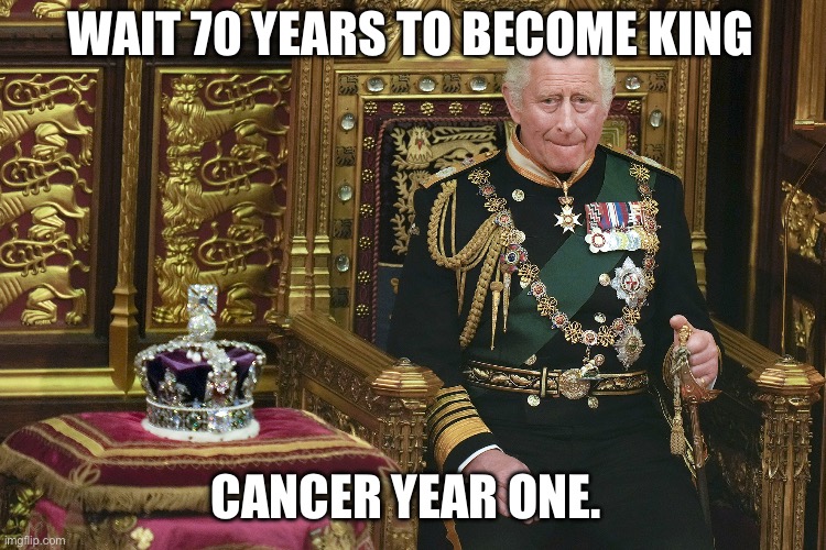 King Charles III | WAIT 70 YEARS TO BECOME KING; CANCER YEAR ONE. | image tagged in king charles iii | made w/ Imgflip meme maker