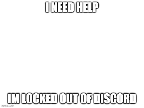help please | I NEED HELP; IM LOCKED OUT OF DISCORD | image tagged in help me | made w/ Imgflip meme maker
